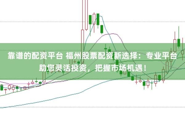 靠谱的配资平台 福州股票配资新选择：专业平台助您灵活投资，把握市场机遇！
