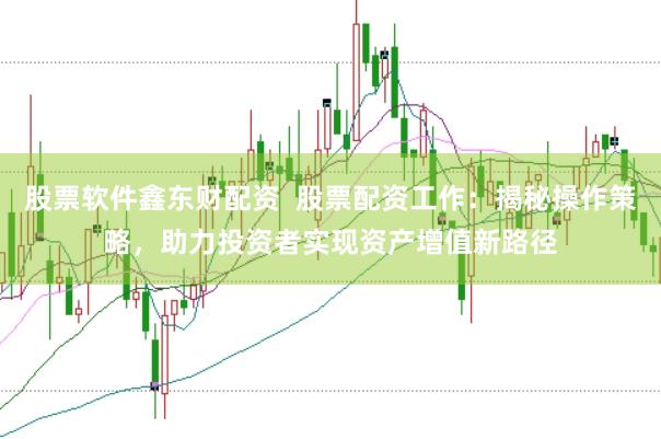 股票软件鑫东财配资  股票配资工作：揭秘操作策略，助力投资者实现资产增值新路径