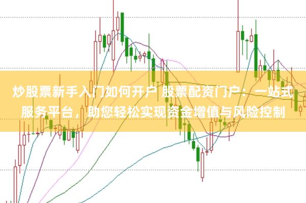 炒股票新手入门如何开户 股票配资门户：一站式服务平台，助您轻松实现资金增值与风险控制