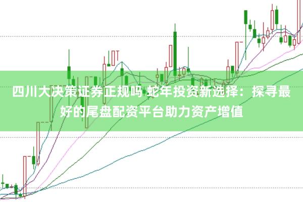 四川大决策证券正规吗 蛇年投资新选择：探寻最好的尾盘配资平台助力资产增值