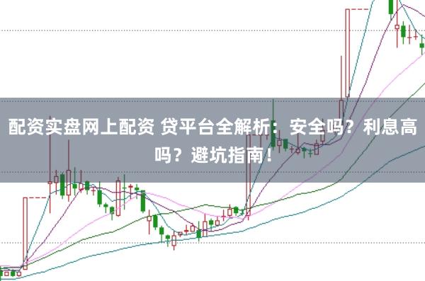 配资实盘网上配资 贷平台全解析：安全吗？利息高吗？避坑指南！