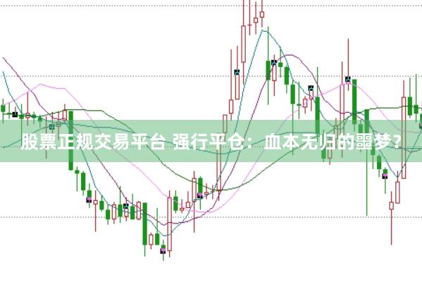 股票正规交易平台 强行平仓：血本无归的噩梦？