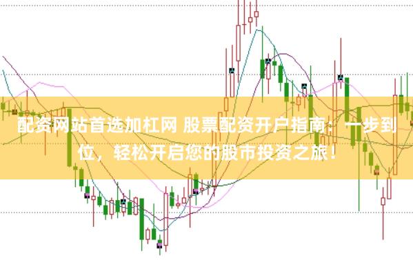 配资网站首选加杠网 股票配资开户指南：一步到位，轻松开启您的股市投资之旅！