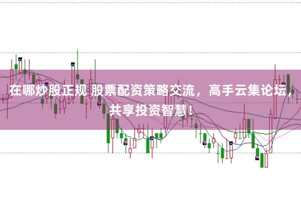 在哪炒股正规 股票配资策略交流，高手云集论坛，共享投资智慧！