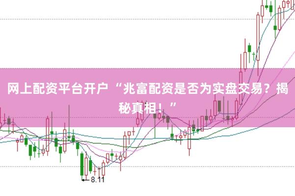 网上配资平台开户 “兆富配资是否为实盘交易？揭秘真相！”