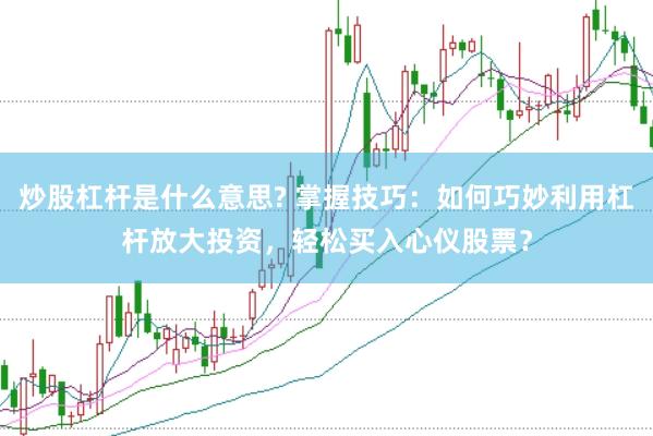 炒股杠杆是什么意思? 掌握技巧：如何巧妙利用杠杆放大投资，轻松买入心仪股票？