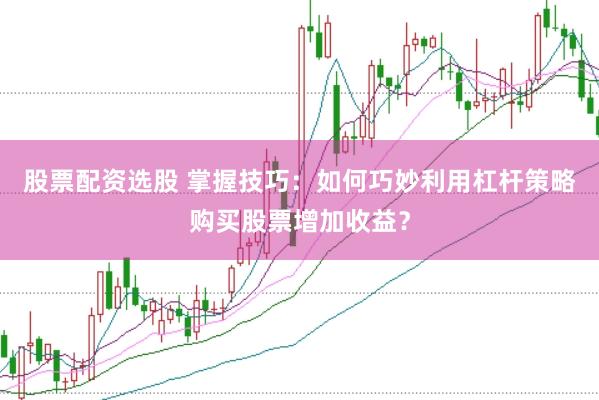 股票配资选股 掌握技巧：如何巧妙利用杠杆策略购买股票增加收益？