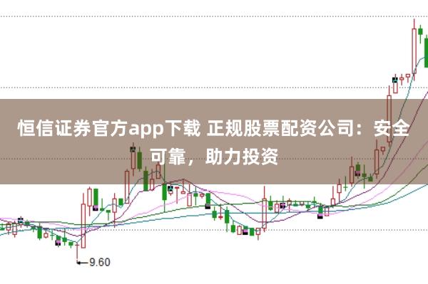 恒信证券官方app下载 正规股票配资公司：安全可靠，助力投资