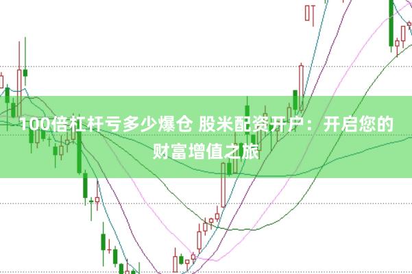100倍杠杆亏多少爆仓 股米配资开户：开启您的财富增值之旅