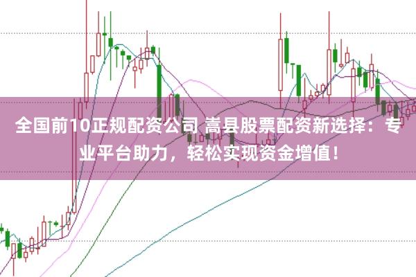 全国前10正规配资公司 嵩县股票配资新选择：专业平台助力，轻松实现资金增值！