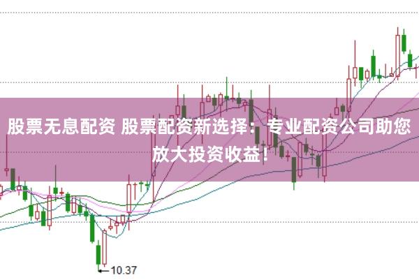 股票无息配资 股票配资新选择：专业配资公司助您放大投资收益！