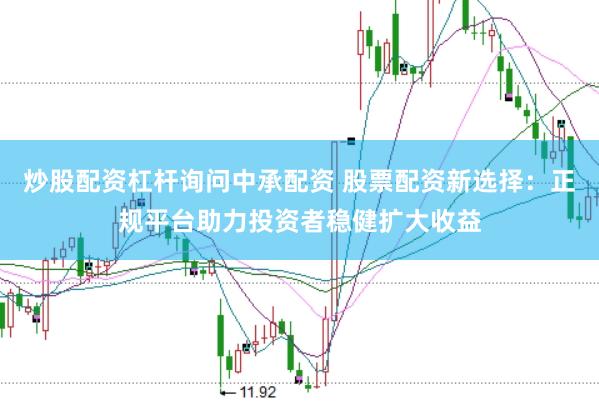 炒股配资杠杆询问中承配资 股票配资新选择：正规平台助力投资者稳健扩大收益