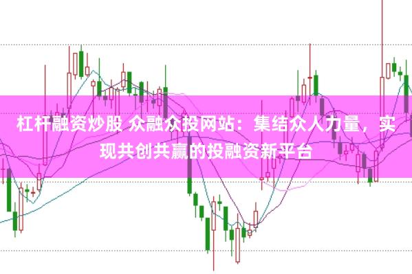杠杆融资炒股 众融众投网站：集结众人力量，实现共创共赢的投融资新平台