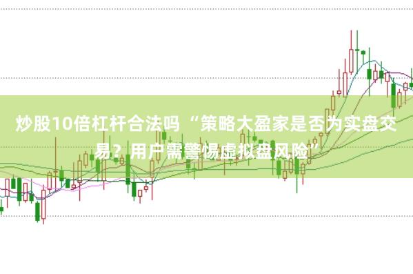 炒股10倍杠杆合法吗 “策略大盈家是否为实盘交易？用户需警惕虚拟盘风险”
