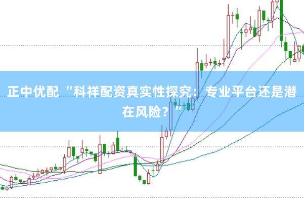 正中优配 “科祥配资真实性探究：专业平台还是潜在风险？”