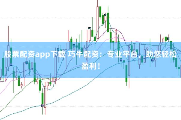 股票配资app下载 巧牛配资：专业平台，助您轻松盈利！