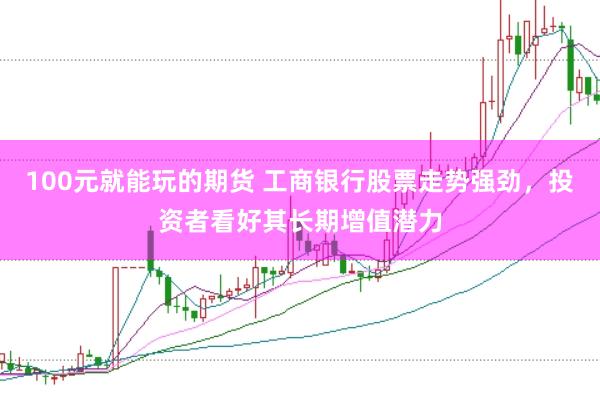 100元就能玩的期货 工商银行股票走势强劲，投资者看好其长期增值潜力