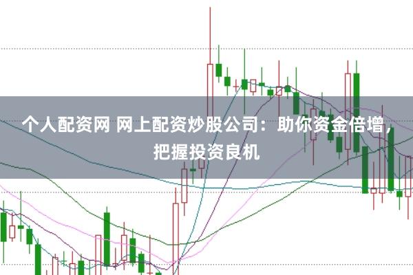 个人配资网 网上配资炒股公司：助你资金倍增，把握投资良机