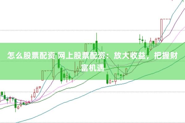 怎么股票配资 网上股票配资：放大收益，把握财富机遇