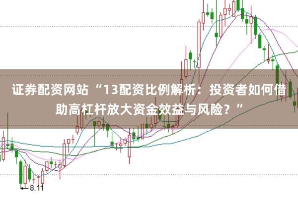 证券配资网站 “13配资比例解析：投资者如何借助高杠杆放大资金效益与风险？”
