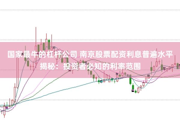 国家最牛的杠杆公司 南京股票配资利息普遍水平揭秘：投资者必知的利率范围