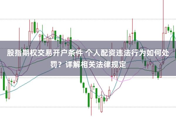 股指期权交易开户条件 个人配资违法行为如何处罚？详解相关法律规定
