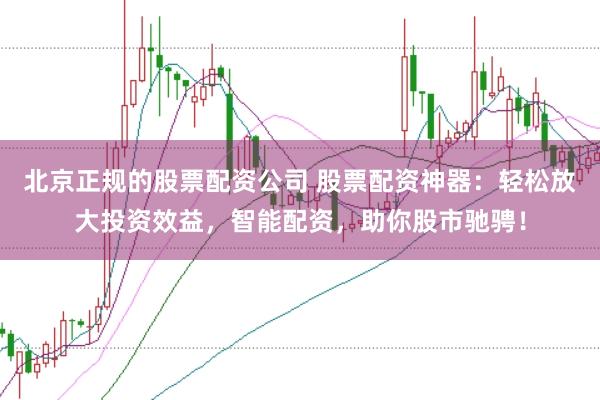 北京正规的股票配资公司 股票配资神器：轻松放大投资效益，智能配资，助你股市驰骋！