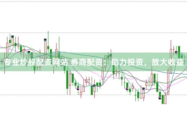 专业炒股配资网站 券商配资：助力投资，放大收益