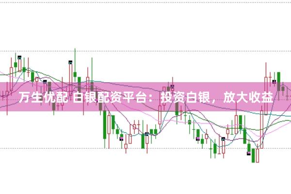 万生优配 白银配资平台：投资白银，放大收益