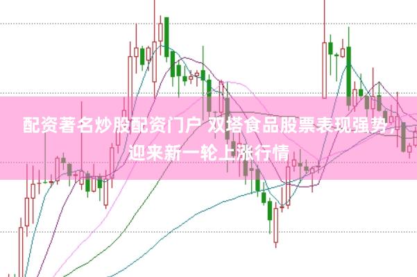 配资著名炒股配资门户 双塔食品股票表现强势，迎来新一轮上涨行情