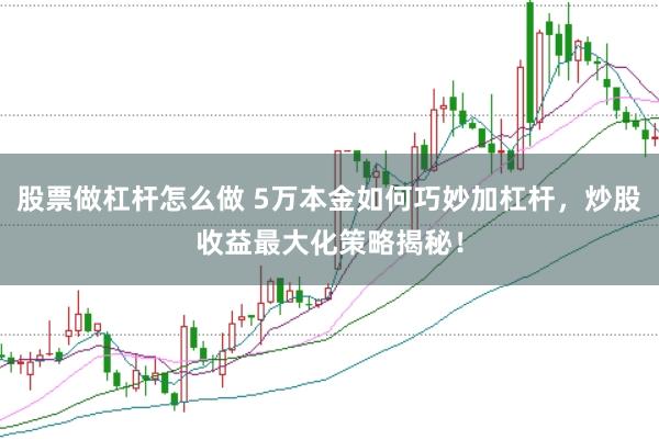 股票做杠杆怎么做 5万本金如何巧妙加杠杆，炒股收益最大化策略揭秘！