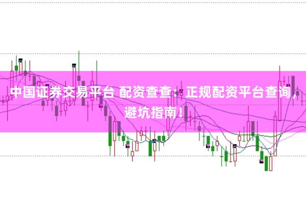 中国证券交易平台 配资查查：正规配资平台查询，避坑指南！