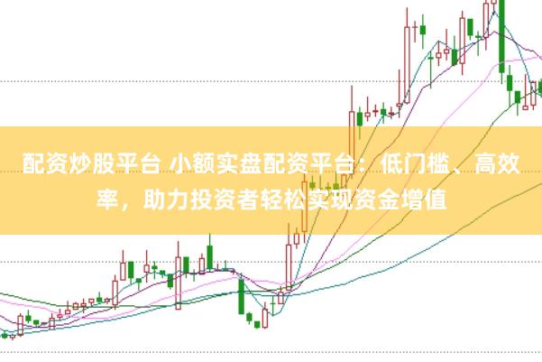 配资炒股平台 小额实盘配资平台：低门槛、高效率，助力投资者轻松实现资金增值