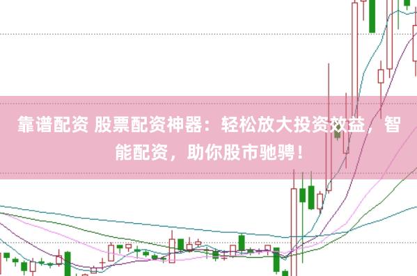 靠谱配资 股票配资神器：轻松放大投资效益，智能配资，助你股市驰骋！