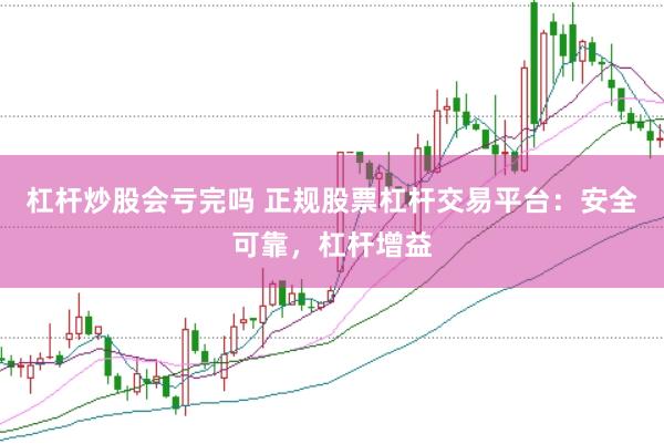 杠杆炒股会亏完吗 正规股票杠杆交易平台：安全可靠，杠杆增益