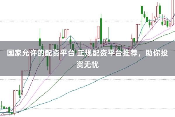 国家允许的配资平台 正规配资平台推荐，助你投资无忧