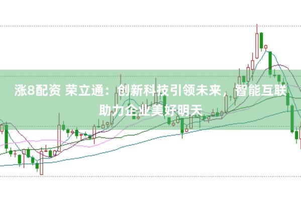 涨8配资 荣立通：创新科技引领未来，智能互联助力企业美好明天