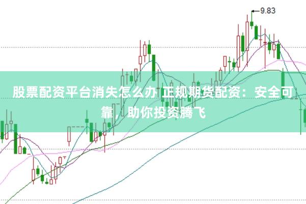 股票配资平台消失怎么办 正规期货配资：安全可靠，助你投资腾飞