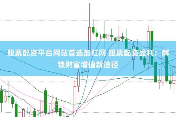 股票配资平台网站首选加杠网 股票配资盈利：解锁财富增值新途径