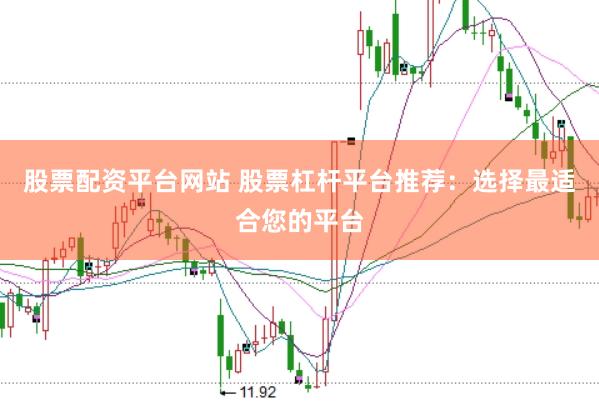 股票配资平台网站 股票杠杆平台推荐：选择最适合您的平台