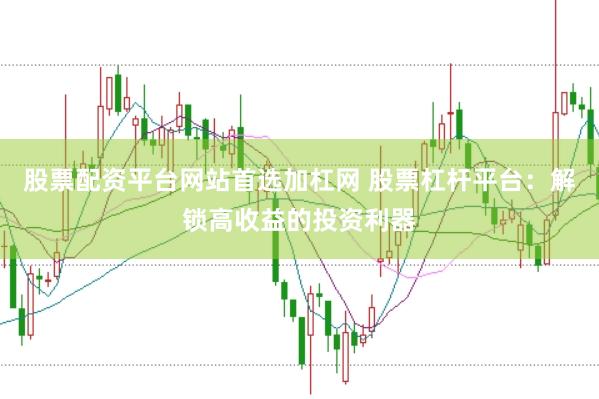 股票配资平台网站首选加杠网 股票杠杆平台：解锁高收益的投资利器