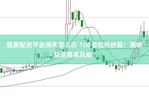 股票配资平台消失怎么办 100倍杠杆炒股：高收益还是高风险？