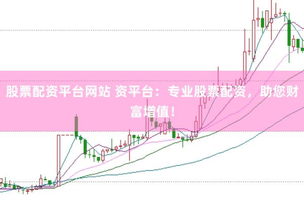 股票配资平台网站 资平台：专业股票配资，助您财富增值！