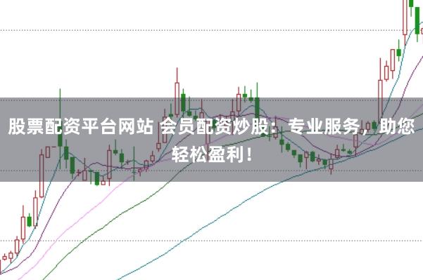 股票配资平台网站 会员配资炒股：专业服务，助您轻松盈利！