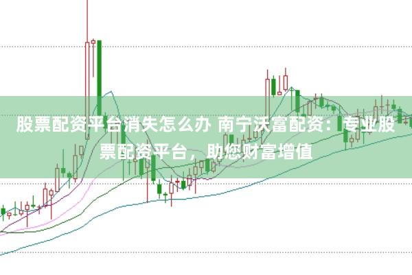股票配资平台消失怎么办 南宁沃富配资：专业股票配资平台，助您财富增值