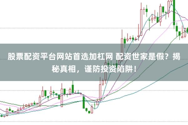 股票配资平台网站首选加杠网 配资世家是假？揭秘真相，谨防投资陷阱！
