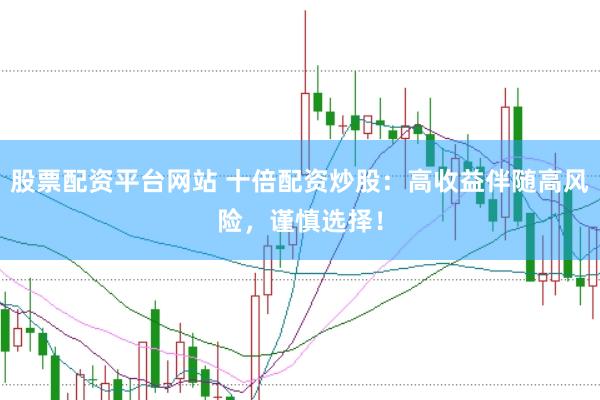 股票配资平台网站 十倍配资炒股：高收益伴随高风险，谨慎选择！