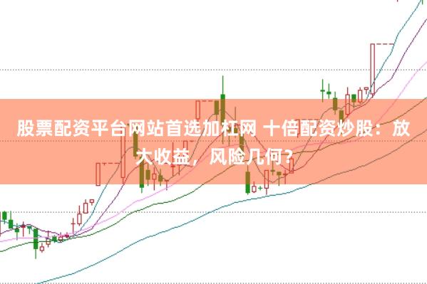股票配资平台网站首选加杠网 十倍配资炒股：放大收益，风险几何？