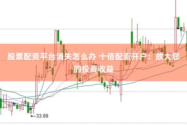股票配资平台消失怎么办 十倍配资开户：放大您的投资收益