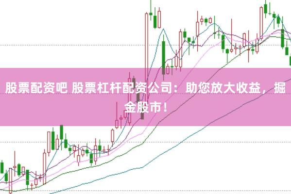 股票配资吧 股票杠杆配资公司：助您放大收益，掘金股市！